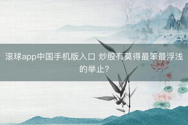 滚球app中国手机版入口 炒股有莫得最笨最浮浅的举止?