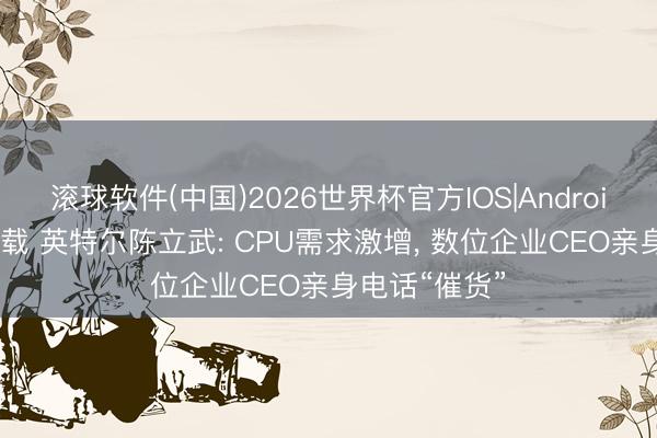 滚球软件(中国)2026世界杯官方IOS|Android手机app下载 英特尔陈立武: CPU需求激增， 数位企业CEO亲身电话“催货”
