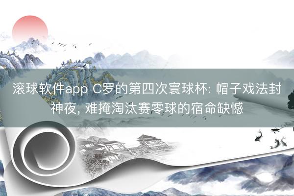 滚球软件app C罗的第四次寰球杯: 帽子戏法封神夜， 难掩淘汰赛零球的宿命缺憾