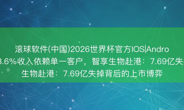 滚球软件(中国)2026世界杯官方IOS|Android手机app下载 33.6%收入依赖单一客户，智享生物赴港：7.69亿失掉背后的上市博弈