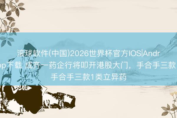 滚球软件(中国)2026世界杯官方IOS|Android手机app下载 成齐一药企行将叩开港股大门，手合手三款1类立异药