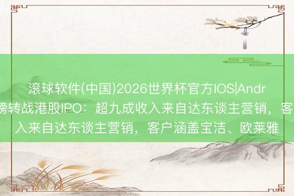 滚球软件(中国)2026世界杯官方IOS|Android手机app下载 新榜转战港股IPO：超九成收入来自达东谈主营销，客户涵盖宝洁、欧莱雅