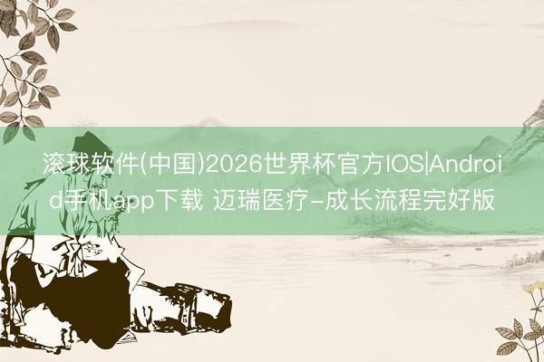 滚球软件(中国)2026世界杯官方IOS|Android手机app下载 迈瑞医疗-成长流程完好版