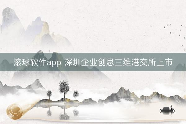 滚球软件app 深圳企业创思三维港交所上市
