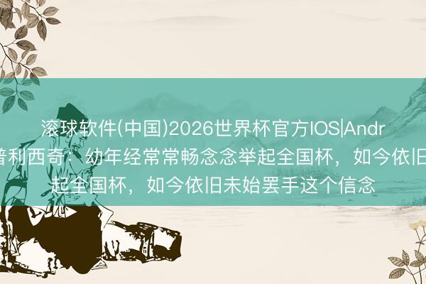 滚球软件(中国)2026世界杯官方IOS|Android手机app下载 普利西奇：幼年经常常畅念念举起全国杯，如今依旧未始罢手这个信念
