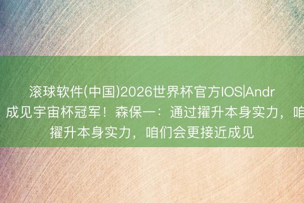 滚球软件(中国)2026世界杯官方IOS|Android手机app下载 成见宇宙杯冠军!森保一:通过擢升本身实力,咱们会更接近成见