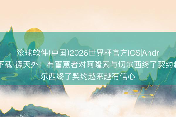 滚球软件(中国)2026世界杯官方IOS|Android手机app下载 德天外：有蓄意者对阿隆索与切尔西终了契约越来越有信心