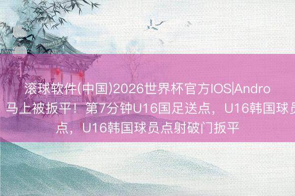 滚球软件(中国)2026世界杯官方IOS|Android手机app下载 马上被扳平!第7分钟U16国足送点,U16韩国球员点射破门扳平