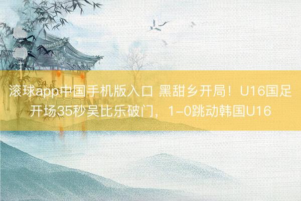 滚球app中国手机版入口 黑甜乡开局！U16国足开场35秒吴比乐破门，1-0跳动韩国U16