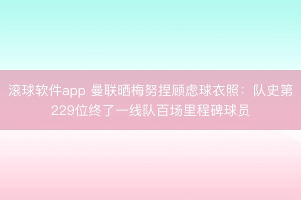 滚球软件app 曼联晒梅努捏顾虑球衣照:队史第229位终了一线队百场里程碑球员