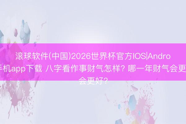 滚球软件(中国)2026世界杯官方IOS|Android手机app下载 八字看作事财气怎样? 哪一年财气会更好?
