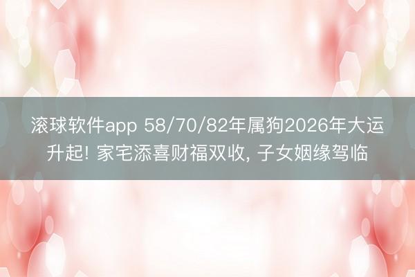 滚球软件app 58/70/82年属狗2026年大运升起! 家宅添喜财福双收， 子女姻缘驾临