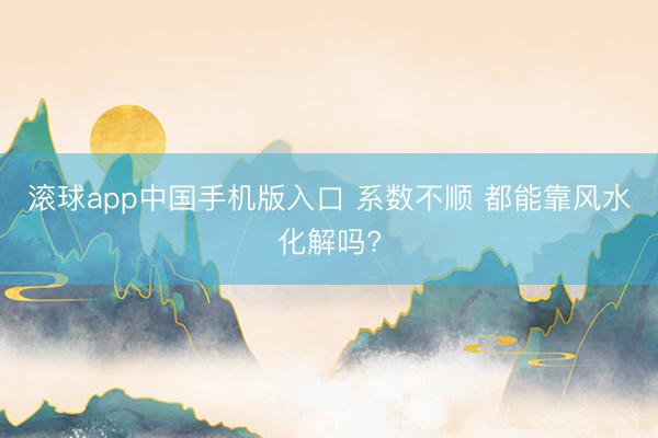 滚球app中国手机版入口 系数不顺 都能靠风水化解吗?