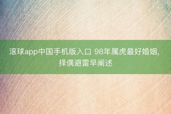 滚球app中国手机版入口 98年属虎最好婚姻， 择偶避雷早阐述