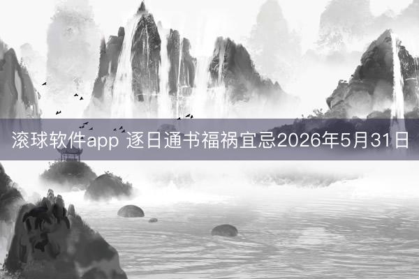 滚球软件app 逐日通书福祸宜忌2026年5月31日