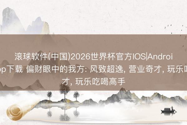 滚球软件(中国)2026世界杯官方IOS|Android手机app下载 偏财眼中的我方: 风致超逸， 营业奇才， 玩乐吃喝高手