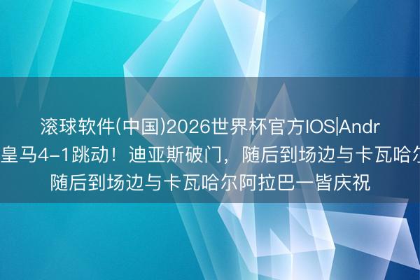 滚球软件(中国)2026世界杯官方IOS|Android手机app下载 皇马4-1跳动!迪亚斯破门,随后到场边与卡瓦哈尔阿拉巴一皆庆祝
