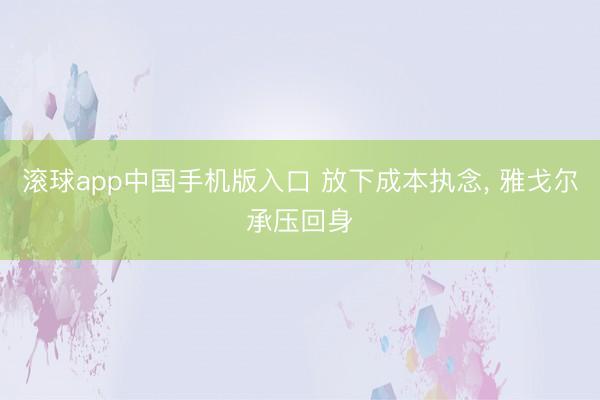 滚球app中国手机版入口 放下成本执念， 雅戈尔承压回身