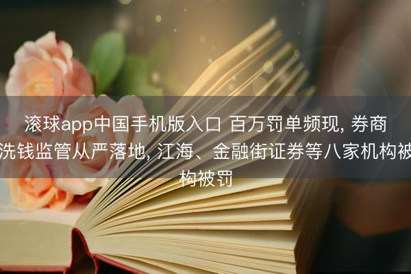 滚球app中国手机版入口 百万罚单频现， 券商反洗钱监管从严落地， 江海、金融街证券等八家机构被罚