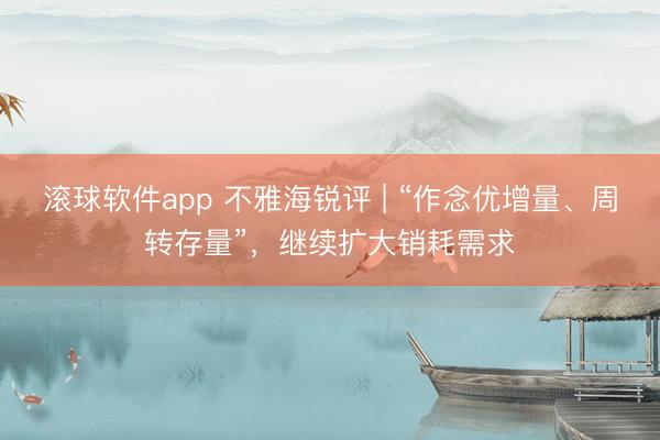滚球软件app 不雅海锐评 | “作念优增量、周转存量”，继续扩大销耗需求