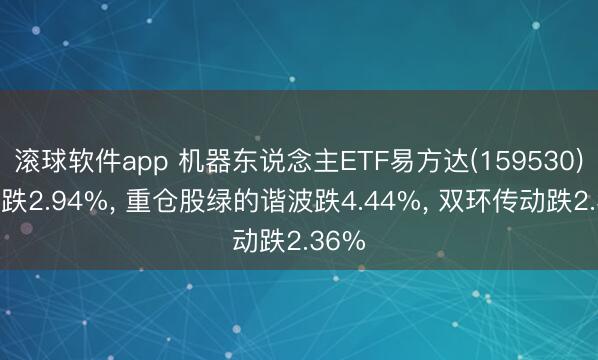 滚球软件app 机器东说念主ETF易方达(159530)开盘跌2.94%， 重仓股绿的谐波跌4.44%， 双环传动跌2.36%