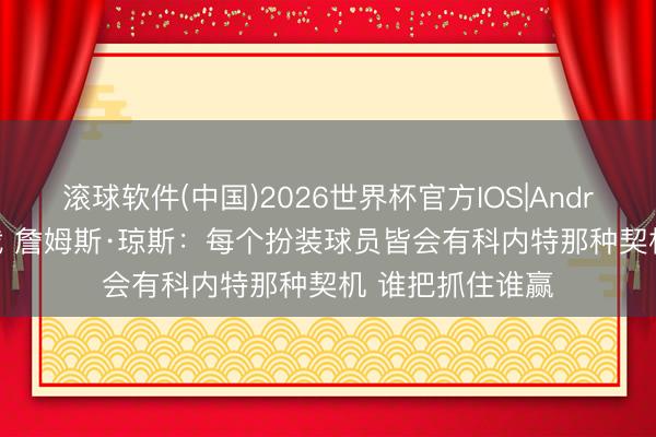 滚球软件(中国)2026世界杯官方IOS|Android手机app下载 詹姆斯·琼斯：每个扮装球员皆会有科内特那种契机 谁把抓住谁赢