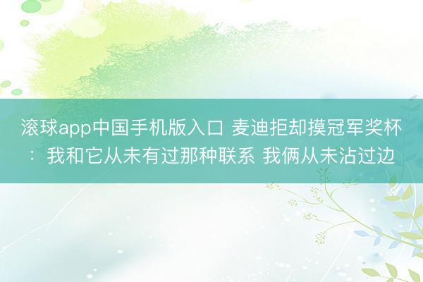 滚球app中国手机版入口 麦迪拒却摸冠军奖杯：我和它从未有过那种联系 我俩从未沾过边
