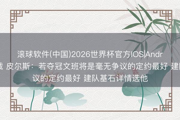 滚球软件(中国)2026世界杯官方IOS|Android手机app下载 皮尔斯:若夺冠文班将是毫无争议的定约最好 建队基石详情选他