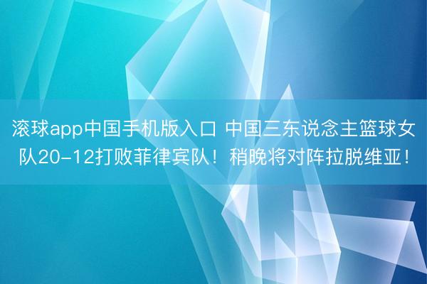 滚球app中国手机版入口 中国三东说念主篮球女队20-12打败菲律宾队！稍晚将对阵拉脱维亚！