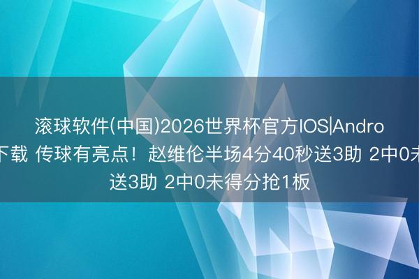 滚球软件(中国)2026世界杯官方IOS|Android手机app下载 传球有亮点！赵维伦半场4分40秒送3助 2中0未得分抢1板