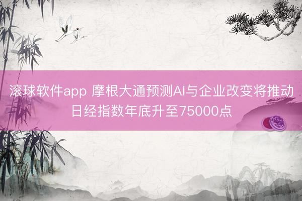 滚球软件app 摩根大通预测AI与企业改变将推动日经指数年底升至75000点