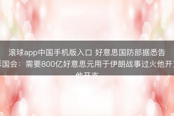 滚球app中国手机版入口 好意思国防部据悉告诉国会：需要800亿好意思元用于伊朗战事过火他开支