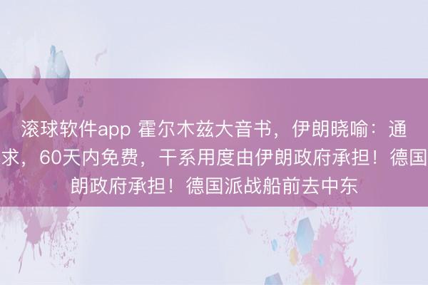 滚球软件app 霍尔木兹大音书，伊朗晓喻：通行船只消提交央求，60天内免费，干系用度由伊朗政府承担！德国派战船前去中东